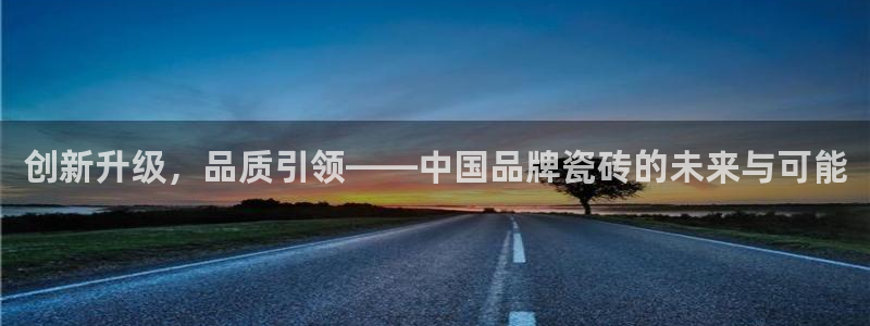 和记官网 (中国区)官方网站：创新升级，品质引领——中国品牌瓷砖的未来与可能
